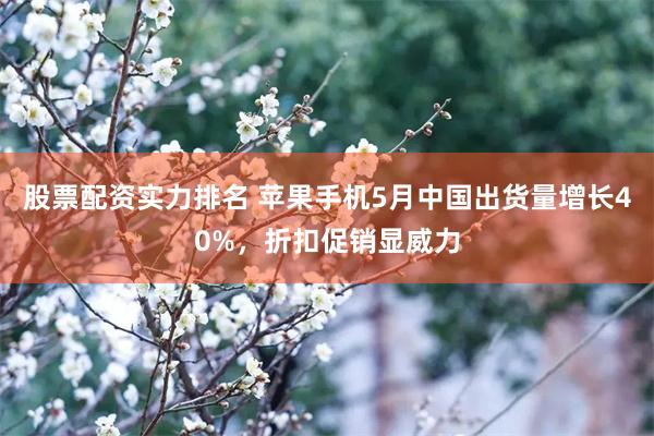 股票配资实力排名 苹果手机5月中国出货量增长40%，折扣促销显威力