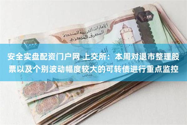 安全实盘配资门户网 上交所：本周对退市整理股票以及个别波动幅度较大的可转债进行重点监控