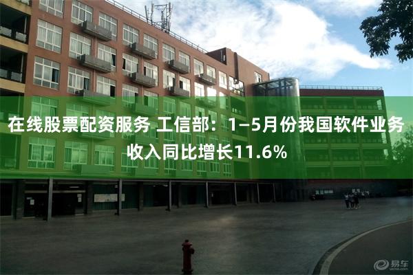 在线股票配资服务 工信部：1—5月份我国软件业务收入同比增长11.6%