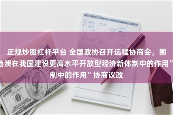 正规炒股杠杆平台 全国政协召开远程协商会，围绕“发挥港澳在我国建设更高水平开放型经济新体制中的作用”协商议政