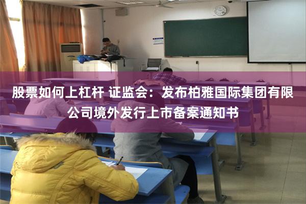 股票如何上杠杆 证监会：发布柏雅国际集团有限公司境外发行上市备案通知书