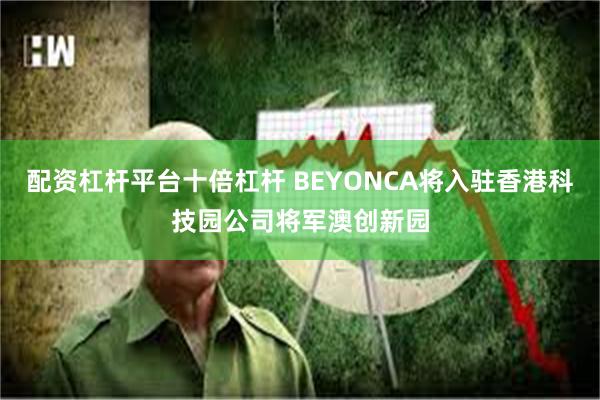 配资杠杆平台十倍杠杆 BEYONCA将入驻香港科技园公司将军澳创新园