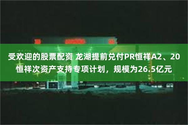 受欢迎的股票配资 龙湖提前兑付PR恒祥A2、20恒祥次资产支持专项计划，规模为26.5亿元