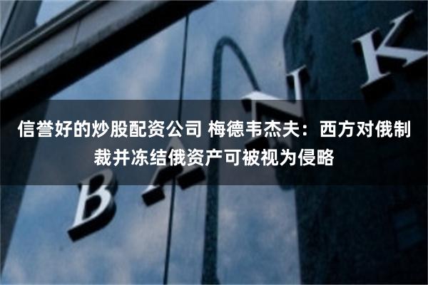 信誉好的炒股配资公司 梅德韦杰夫：西方对俄制裁并冻结俄资产可被视为侵略