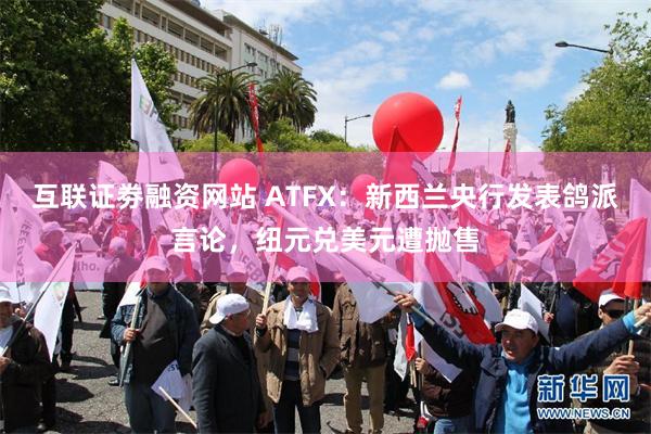 互联证劵融资网站 ATFX：新西兰央行发表鸽派言论，纽元兑美元遭抛售