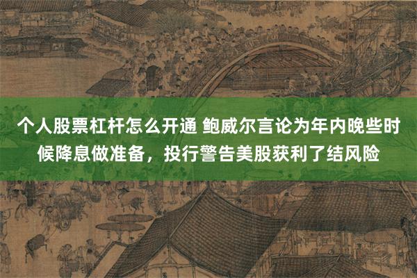 个人股票杠杆怎么开通 鲍威尔言论为年内晚些时候降息做准备，投行警告美股获利了结风险