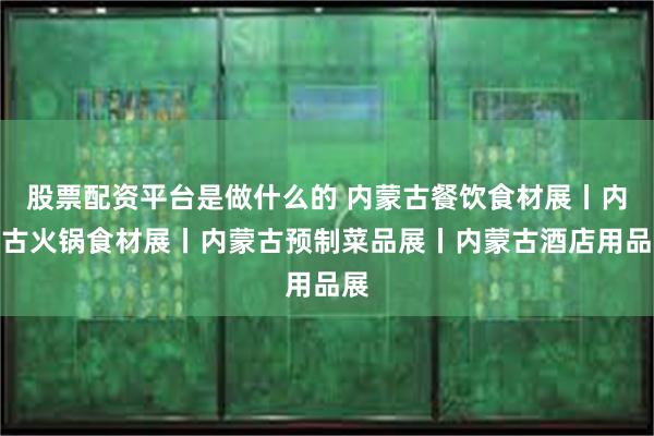 股票配资平台是做什么的 内蒙古餐饮食材展丨内蒙古火锅食材展丨内蒙古预制菜品展丨内蒙古酒店用品展