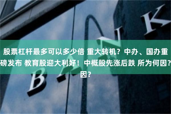 股票杠杆最多可以多少倍 重大转机？中办、国办重磅发布 教育股迎大利好！中概股先涨后跌 所为何因？