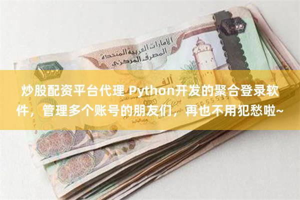 炒股配资平台代理 Python开发的聚合登录软件，管理多个账号的朋友们，再也不用犯愁啦~