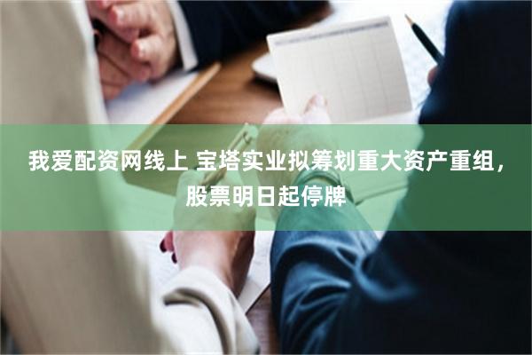 我爱配资网线上 宝塔实业拟筹划重大资产重组，股票明日起停牌