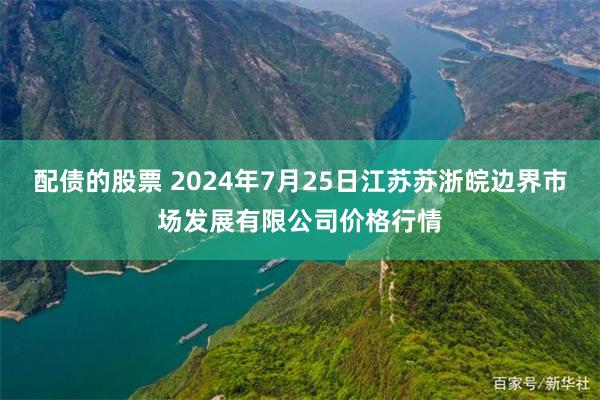 配债的股票 2024年7月25日江苏苏浙皖边界市场发展有限公司价格行情