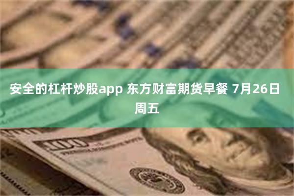 安全的杠杆炒股app 东方财富期货早餐 7月26日 周五