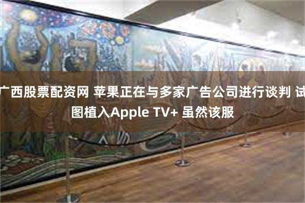 广西股票配资网 苹果正在与多家广告公司进行谈判 试图植入Apple TV+ 虽然该服