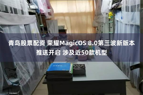 青岛股票配资 荣耀MagicOS 8.0第三波新版本推送开启 涉及近50款机型