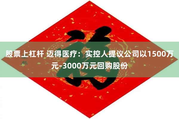 股票上杠杆 迈得医疗：实控人提议公司以1500万元-3000万元回购股份