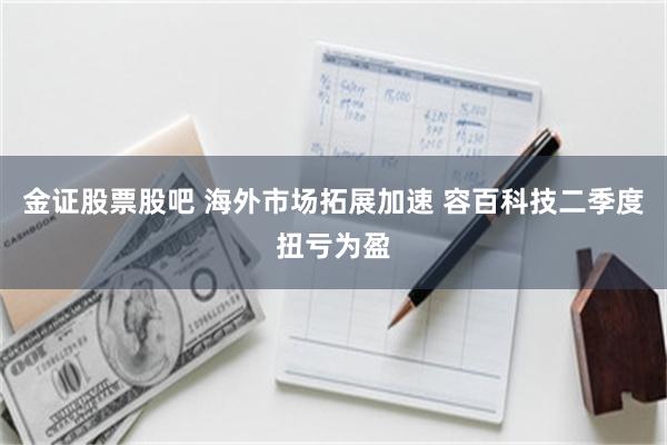 金证股票股吧 海外市场拓展加速 容百科技二季度扭亏为盈