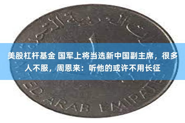 美股杠杆基金 国军上将当选新中国副主席，很多人不服，周恩来：听他的或许不用长征