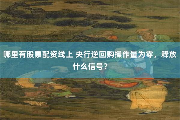 哪里有股票配资线上 央行逆回购操作量为零，释放什么信号？