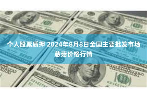 个人股票质押 2024年8月8日全国主要批发市场慈菇价格行情