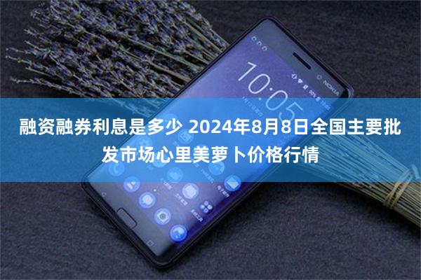 融资融券利息是多少 2024年8月8日全国主要批发市场心里美萝卜价格行情