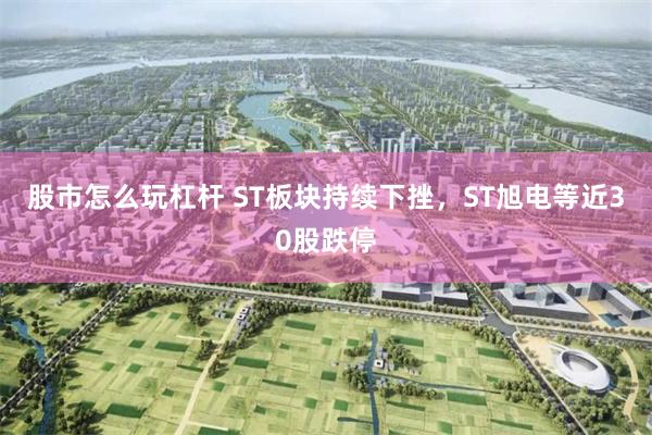 股市怎么玩杠杆 ST板块持续下挫，ST旭电等近30股跌停