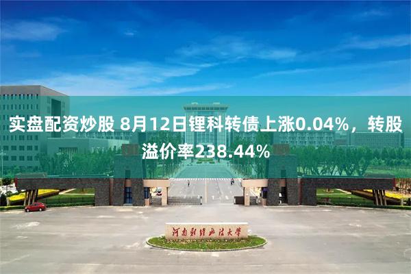 实盘配资炒股 8月12日锂科转债上涨0.04%，转股溢价率238.44%