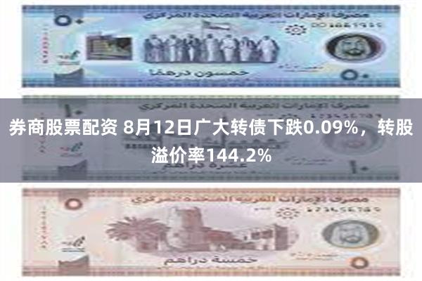 券商股票配资 8月12日广大转债下跌0.09%，转股溢价率144.2%