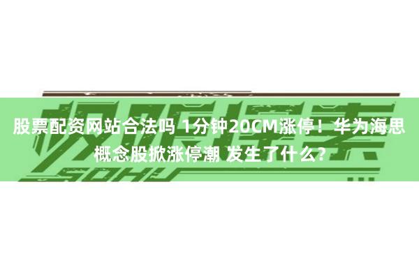 股票配资网站合法吗 1分钟20CM涨停！华为海思概念股掀涨停潮 发生了什么？