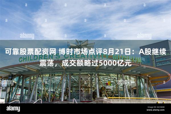 可靠股票配资网 博时市场点评8月21日：A股继续震荡，成交额略过5000亿元