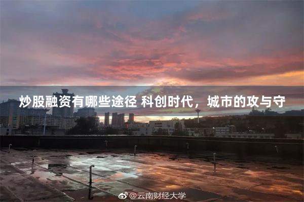 炒股融资有哪些途径 科创时代，城市的攻与守