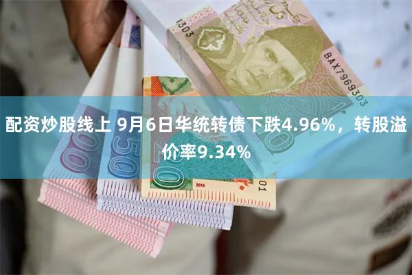 配资炒股线上 9月6日华统转债下跌4.96%，转股溢价率9.34%