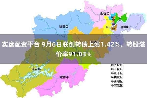 实盘配资平台 9月6日联创转债上涨1.42%，转股溢价率91.03%