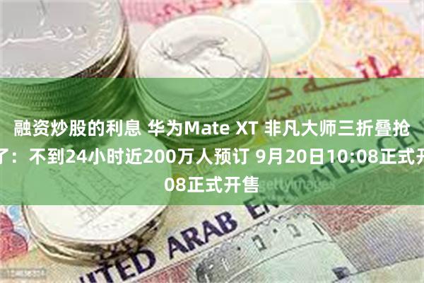 融资炒股的利息 华为Mate XT 非凡大师三折叠抢疯了：不到24小时近200万人预订 9月20日10:08正式开售