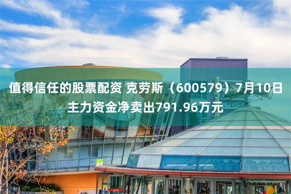 值得信任的股票配资 克劳斯（600579）7月10日主力资金净卖出791.96万元