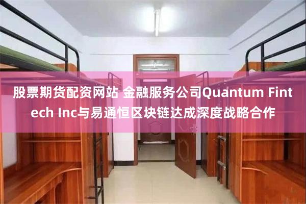 股票期货配资网站 金融服务公司Quantum Fintech Inc与易通恒区块链达成深度战略合作