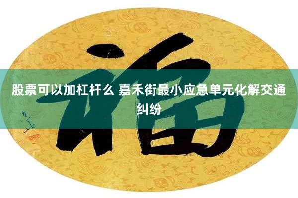 股票可以加杠杆么 嘉禾街最小应急单元化解交通纠纷