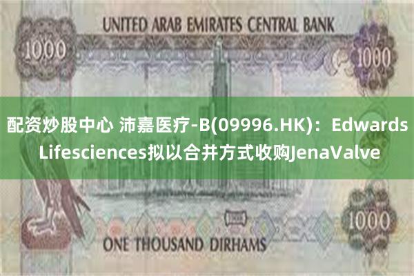 配资炒股中心 沛嘉医疗-B(09996.HK)：Edwards Lifesciences拟以合并方式收购JenaValve