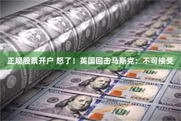 正规股票开户 怒了！英国回击马斯克：不可接受