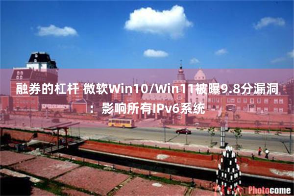 融券的杠杆 微软Win10/Win11被曝9.8分漏洞：影响所有IPv6系统