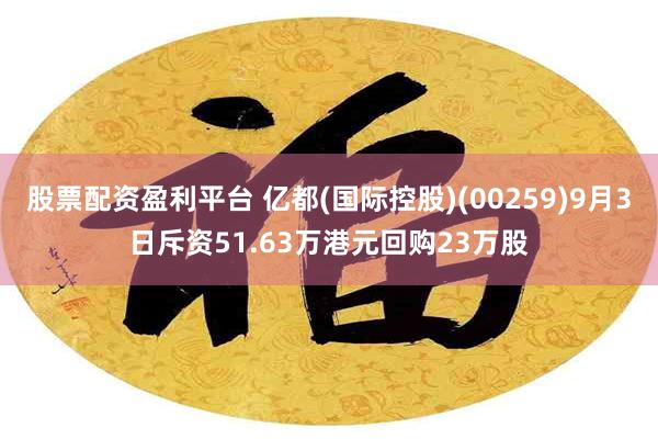 股票配资盈利平台 亿都(国际控股)(00259)9月3日斥资51.63万港元回购23万股