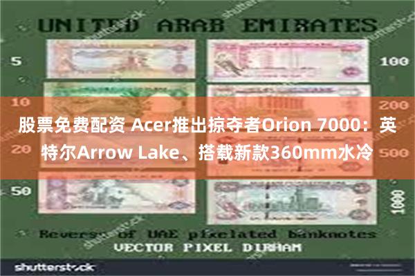 股票免费配资 Acer推出掠夺者Orion 7000：英特尔Arrow Lake、搭载新款360mm水冷