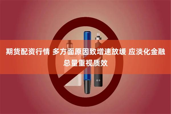 期货配资行情 多方面原因致增速放缓 应淡化金融总量重视质效