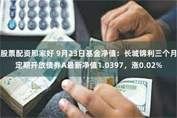 股票配资那家好 9月23日基金净值：长城锦利三个月定期开放债券A最新净值1.0397，涨0.02%