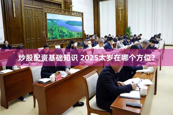 炒股配资基础知识 2025太岁在哪个方位？