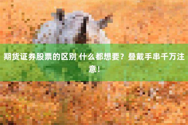 期货证券股票的区别 什么都想要？叠戴手串千万注意！