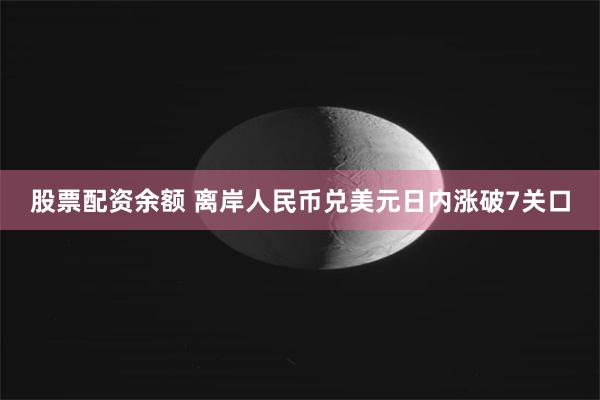 股票配资余额 离岸人民币兑美元日内涨破7关口