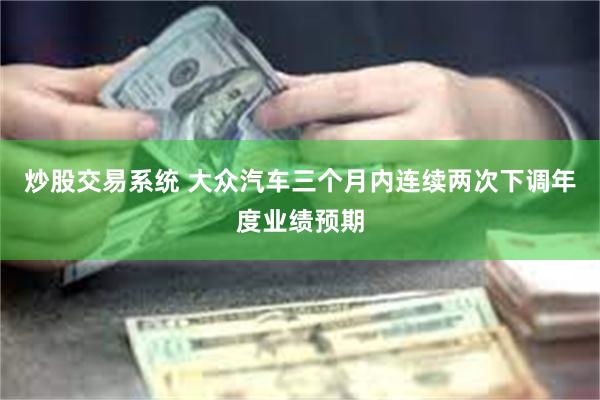 炒股交易系统 大众汽车三个月内连续两次下调年度业绩预期