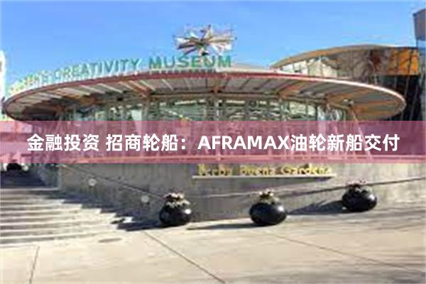 金融投资 招商轮船：AFRAMAX油轮新船交付