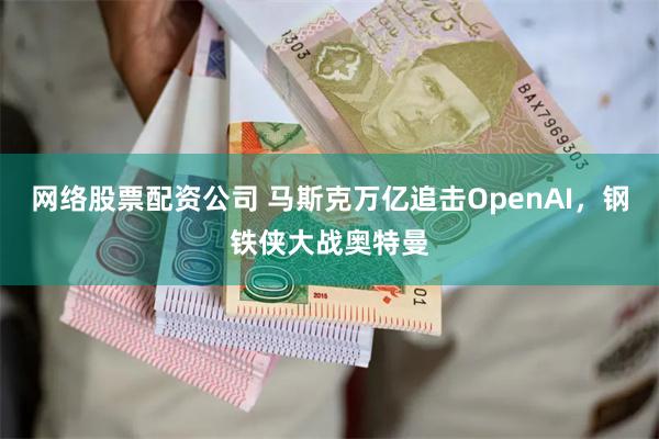 网络股票配资公司 马斯克万亿追击OpenAI，钢铁侠大战奥特曼