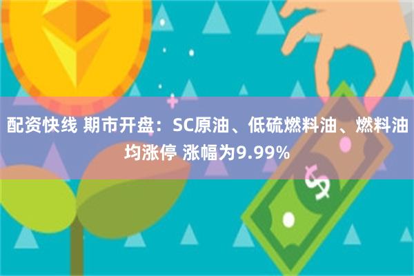 配资快线 期市开盘：SC原油、低硫燃料油、燃料油均涨停 涨幅为9.99%